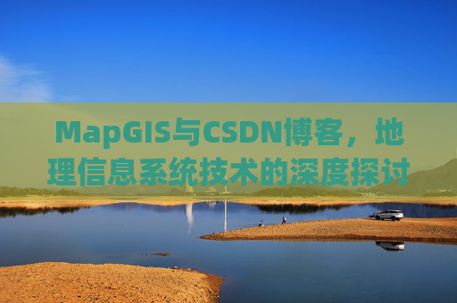 MapGIS与CSDN博客,地理信息系统技术的深度探讨